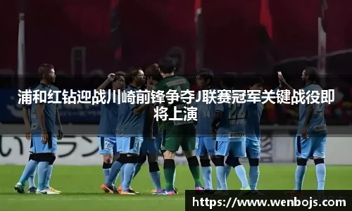 浦和红钻迎战川崎前锋争夺J联赛冠军关键战役即将上演